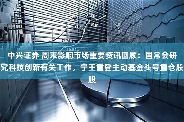 中兴证券 周末影响市场重要资讯回顾：国常会研究科技创新有关工作，宁王重登主动基金头号重仓股